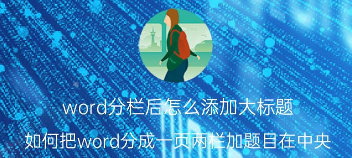 word分栏后怎么添加大标题 如何把word分成一页两栏加题目在中央？